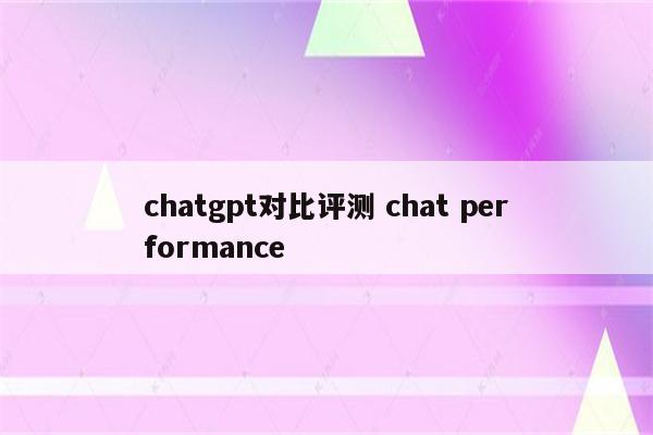 chatgpt对比评测 chat performance