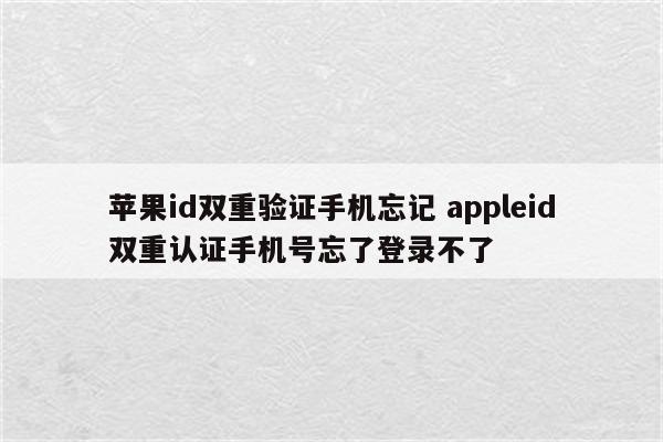 苹果id双重验证手机忘记 appleid双重认证手机号忘了登录不了