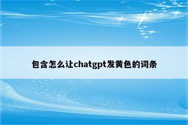 包含怎么让chatgpt发黄色的词条