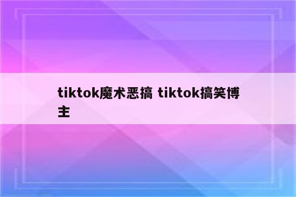 tiktok魔术恶搞 tiktok搞笑博主