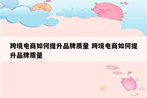 跨境电商如何提升品牌质量 跨境电商如何提升品牌质量