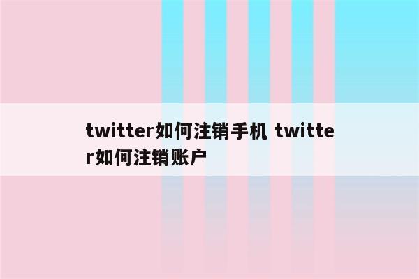 twitter如何注销手机 twitter如何注销账户