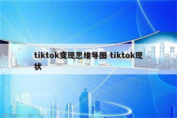 tiktok变现思维导图 tiktok现状