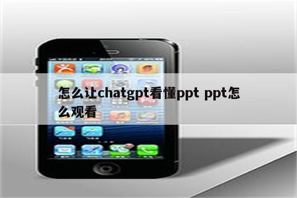 怎么让chatgpt看懂ppt ppt怎么观看