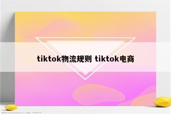 tiktok物流规则 tiktok电商