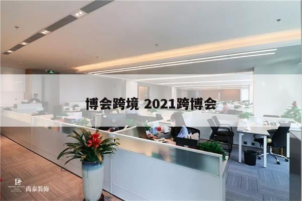 博会跨境 2021跨博会