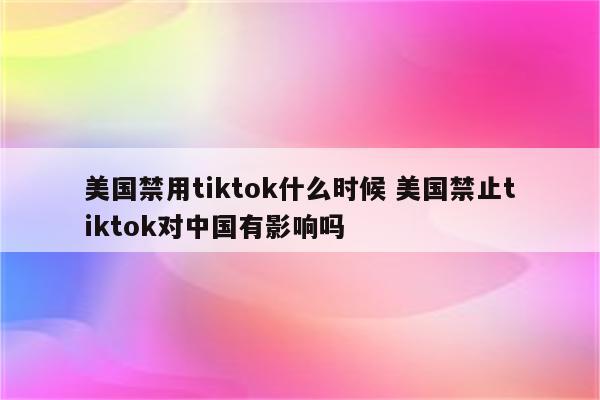 美国禁用tiktok什么时候 美国禁止tiktok对中国有影响吗