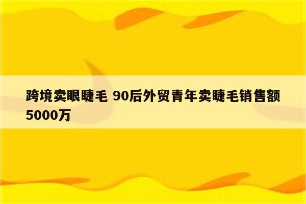 跨境卖眼睫毛 90后外贸青年卖睫毛销售额5000万