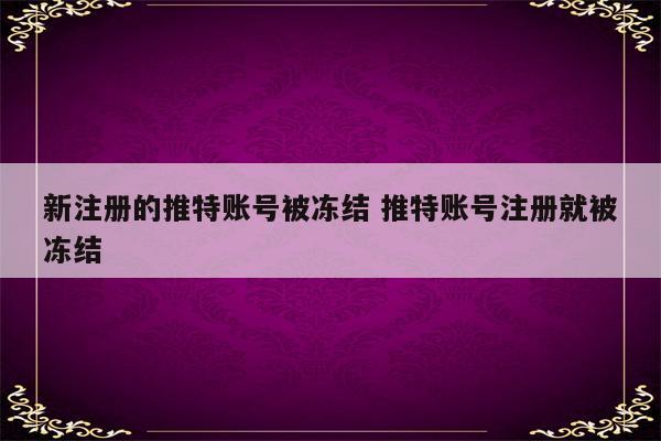 新注册的推特账号被冻结 推特账号注册就被冻结