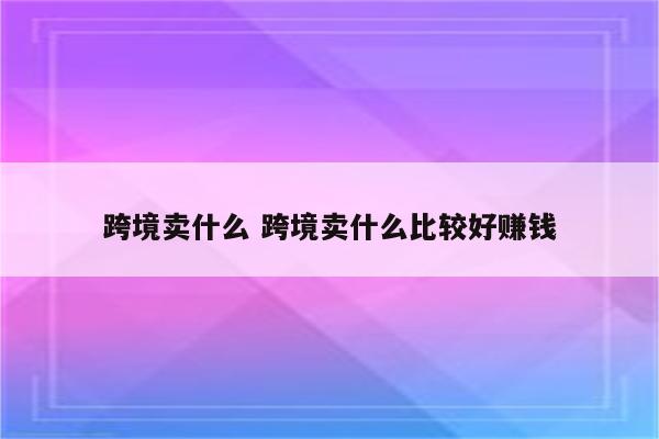 跨境卖什么 跨境卖什么比较好赚钱