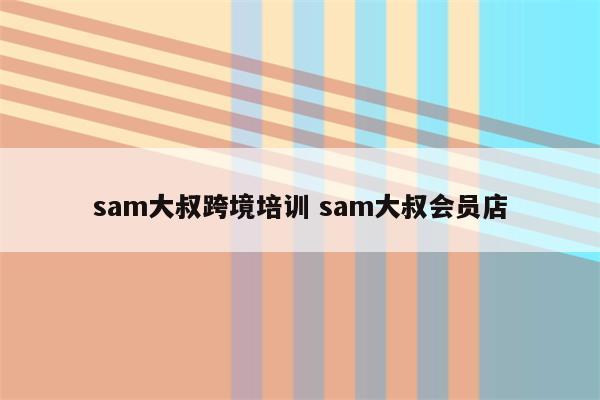 sam大叔跨境培训 sam大叔会员店