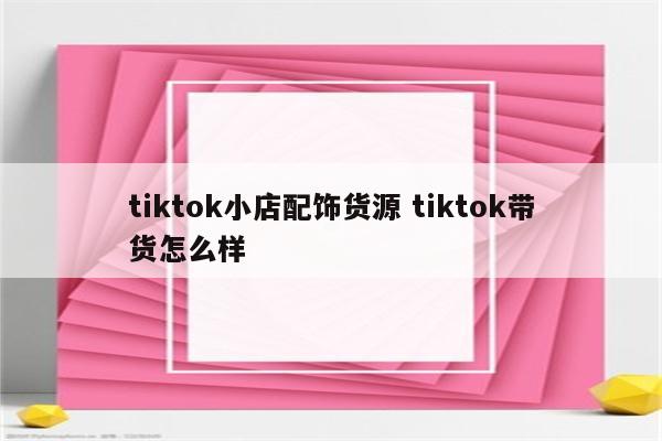 tiktok小店配饰货源 tiktok带货怎么样