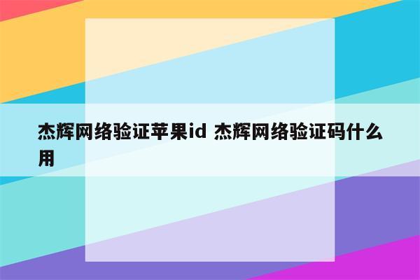 杰辉网络验证苹果id 杰辉网络验证码什么用