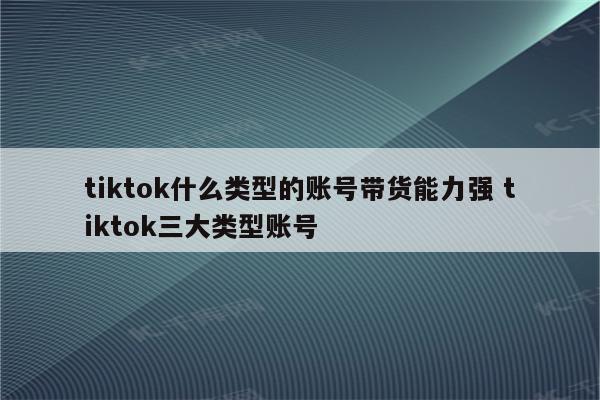 tiktok什么类型的账号带货能力强 tiktok三大类型账号