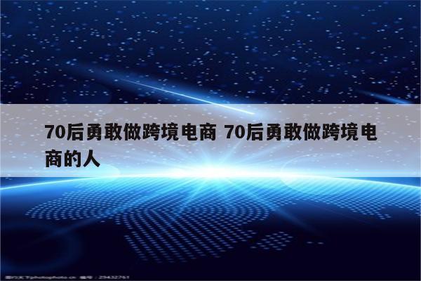 70后勇敢做跨境电商 70后勇敢做跨境电商的人