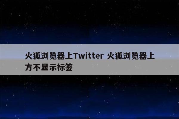 火狐浏览器上Twitter 火狐浏览器上方不显示标签