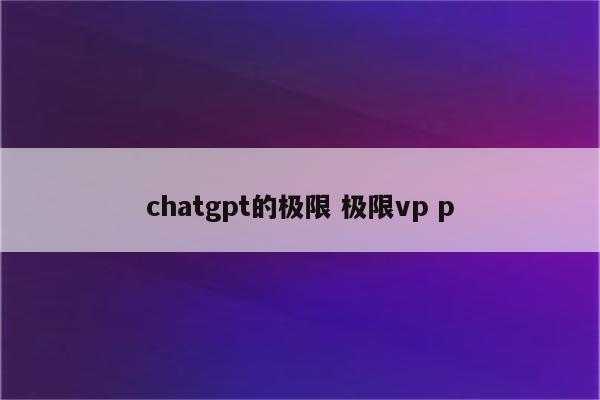 chatgpt的极限 极限vp p