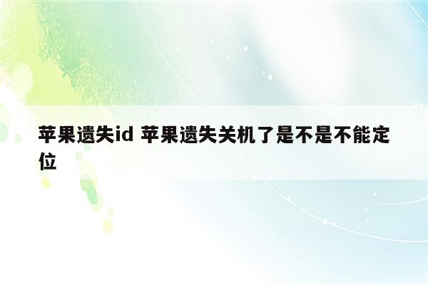 苹果遗失id 苹果遗失关机了是不是不能定位