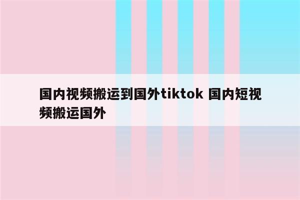 国内视频搬运到国外tiktok 国内短视频搬运国外