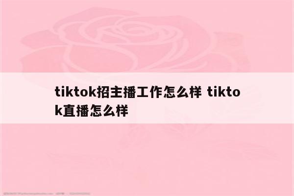 tiktok招主播工作怎么样 tiktok直播怎么样