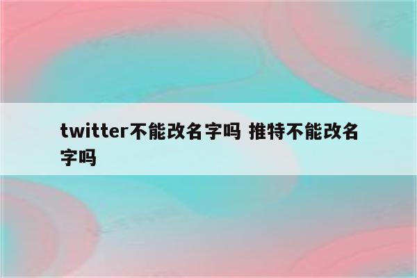 twitter不能改名字吗 推特不能改名字吗