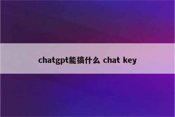 chatgpt能搞什么 chat key