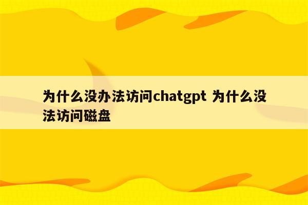 为什么没办法访问chatgpt 为什么没法访问磁盘