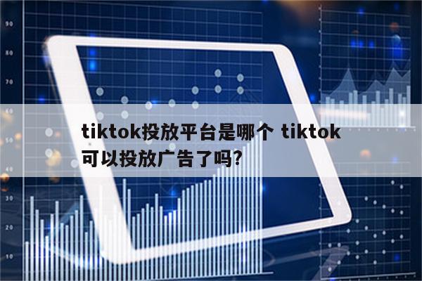 tiktok投放平台是哪个 tiktok可以投放广告了吗?