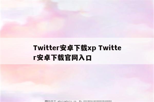 Twitter安卓下载xp Twitter安卓下载官网入口