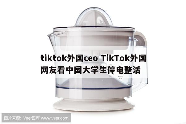 tiktok外国ceo TikTok外国网友看中国大学生停电整活