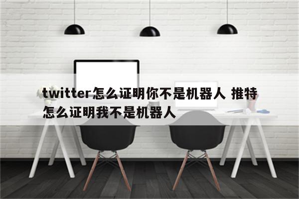 twitter怎么证明你不是机器人 推特怎么证明我不是机器人