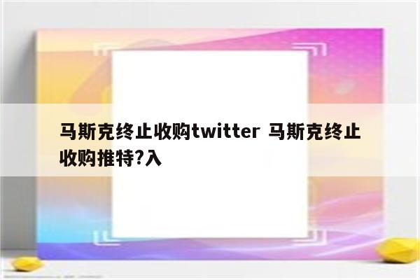 马斯克终止收购twitter 马斯克终止收购推特?入