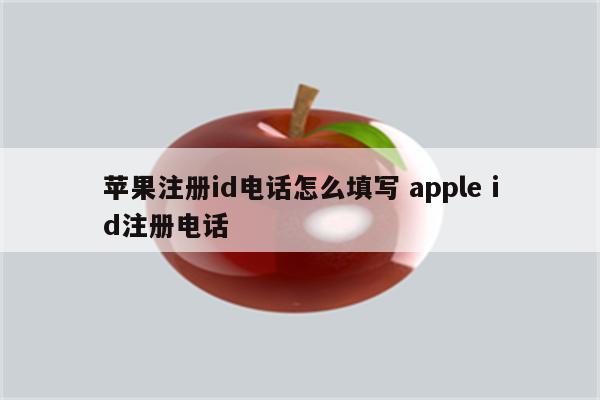 苹果注册id电话怎么填写 apple id注册电话