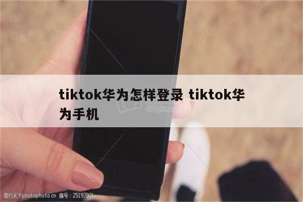 tiktok华为怎样登录 tiktok华为手机