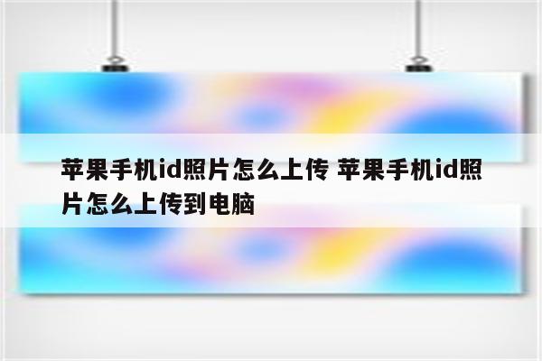 苹果手机id照片怎么上传 苹果手机id照片怎么上传到电脑