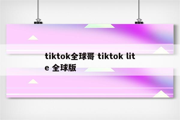 tiktok全球哥 tiktok lite 全球版