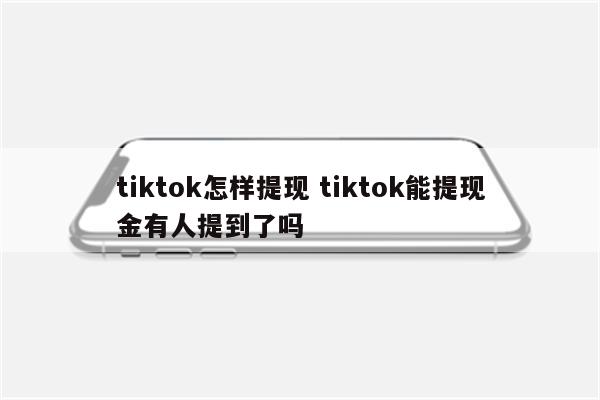 tiktok怎样提现 tiktok能提现金有人提到了吗