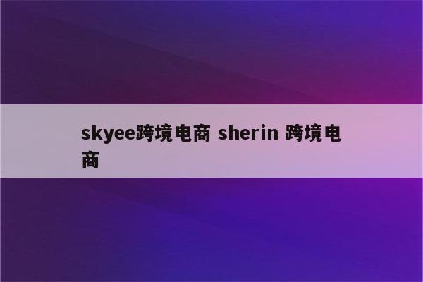 skyee跨境电商 sherin 跨境电商