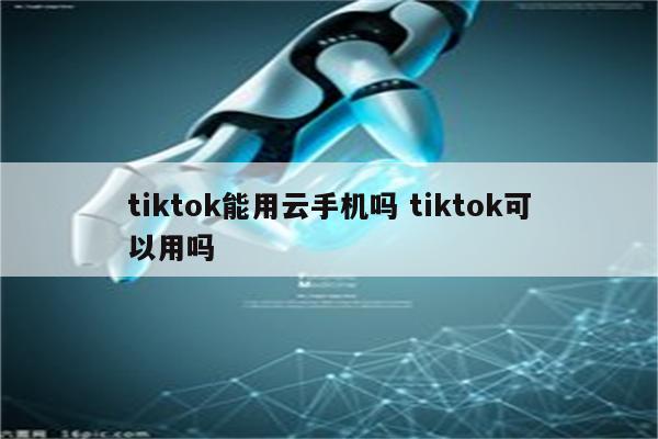 tiktok能用云手机吗 tiktok可以用吗