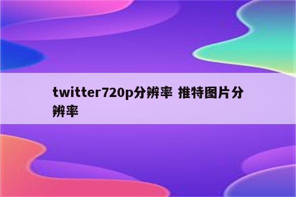 twitter720p分辨率 推特图片分辨率