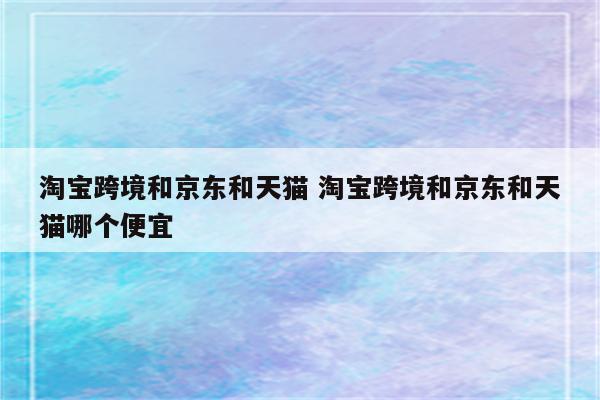 淘宝跨境和京东和天猫 淘宝跨境和京东和天猫哪个便宜