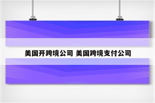 美国开跨境公司 美国跨境支付公司