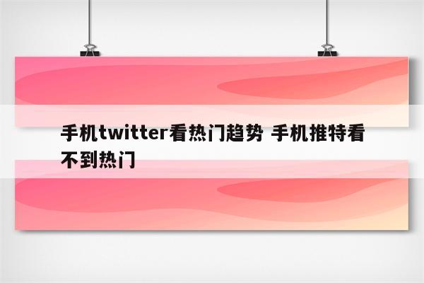 手机twitter看热门趋势 手机推特看不到热门