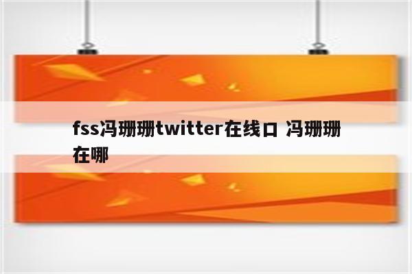 fss冯珊珊twitter在线口 冯珊珊在哪