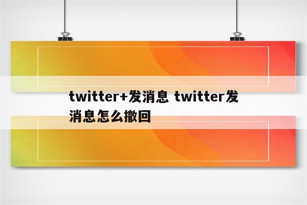 twitter+发消息 twitter发消息怎么撤回