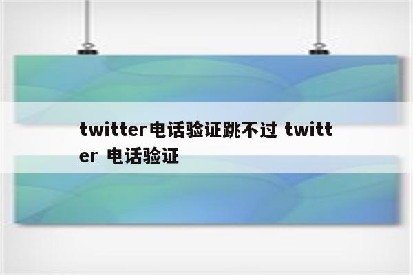 twitter电话验证跳不过 twitter 电话验证