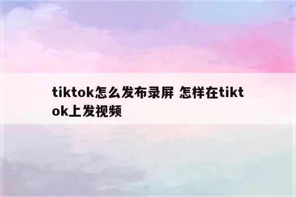 tiktok怎么发布录屏 怎样在tiktok上发视频