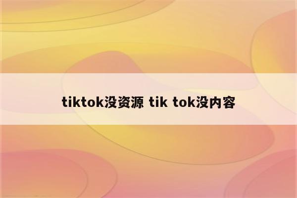 tiktok没资源 tik tok没内容