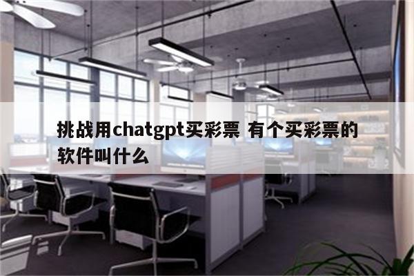 挑战用chatgpt买彩票 有个买彩票的软件叫什么