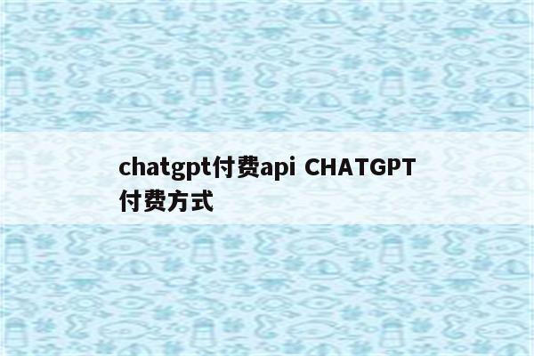 chatgpt付费api CHATGPT付费方式